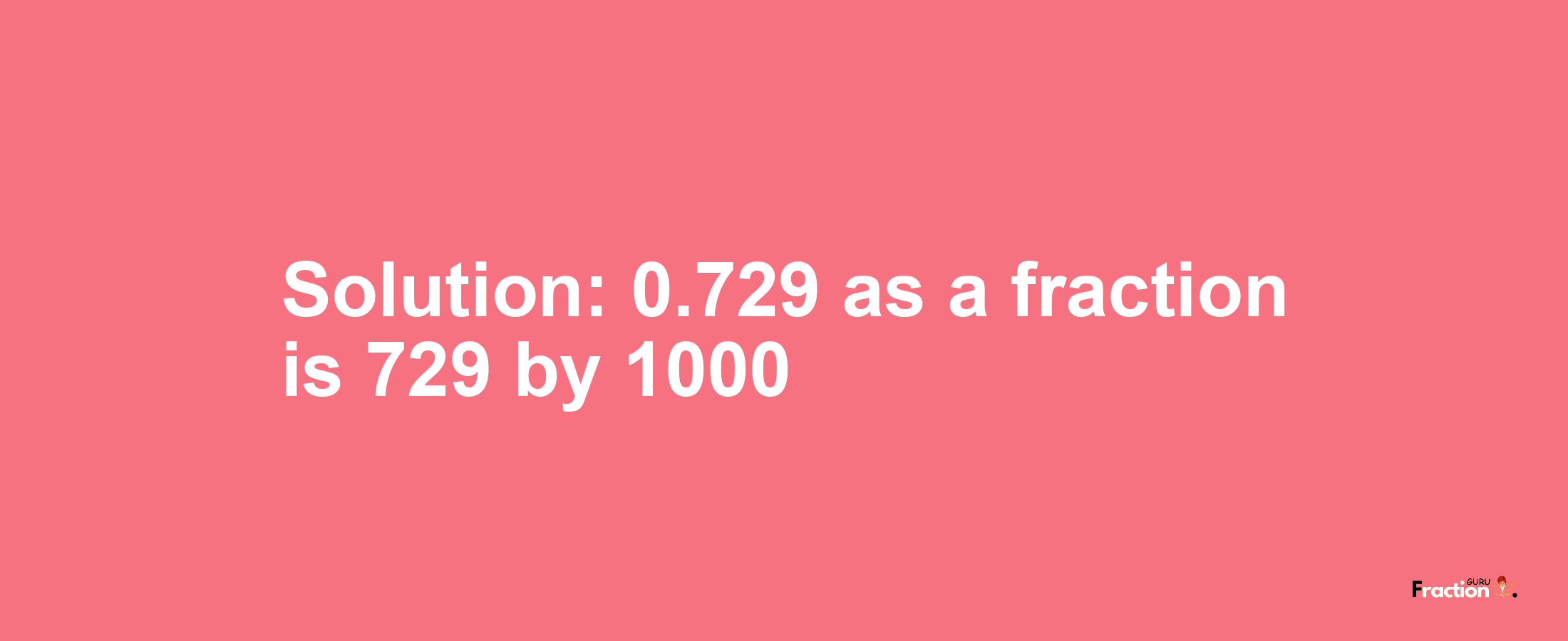Solution:0.729 as a fraction is 729/1000